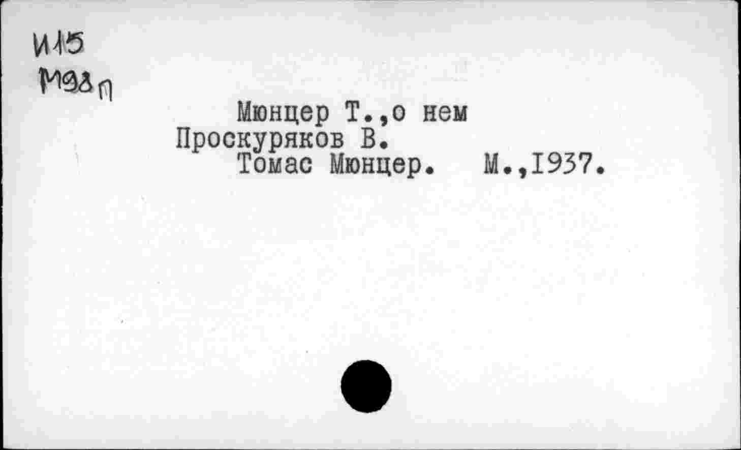 ﻿И 45
Мюнцер Т.,о нем Проскуряков В.
Томас Мюнцер.
М.,1937.